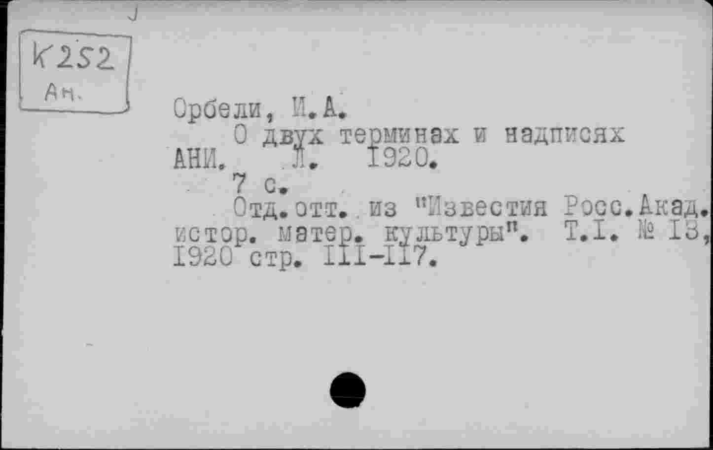 ﻿An.
Орбели, И. А.
О двух терминах и надписях АНИ. Л. 1920.
7 с-
Отд.этт. из "Известия Рэсс.Акад, истор. матер, культуры". T.I. № 13, 1920 стр. Ш-117.